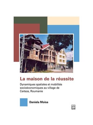 cover image of La maison de la réussite. Dynamiques spatiales et mobilités socioéconomiques au village de Certeze, Roumanie.